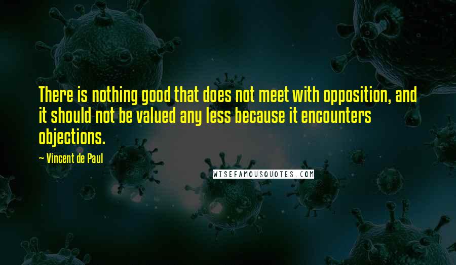 Vincent De Paul Quotes: There is nothing good that does not meet with opposition, and it should not be valued any less because it encounters objections.