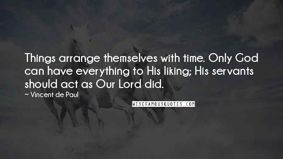 Vincent De Paul Quotes: Things arrange themselves with time. Only God can have everything to His liking; His servants should act as Our Lord did.