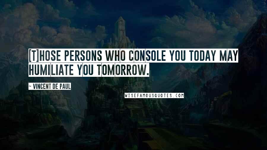 Vincent De Paul Quotes: [T]hose persons who console you today may humiliate you tomorrow.