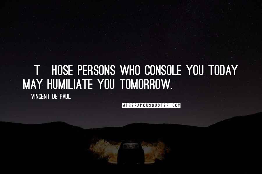 Vincent De Paul Quotes: [T]hose persons who console you today may humiliate you tomorrow.