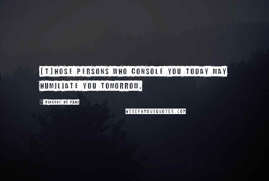 Vincent De Paul Quotes: [T]hose persons who console you today may humiliate you tomorrow.
