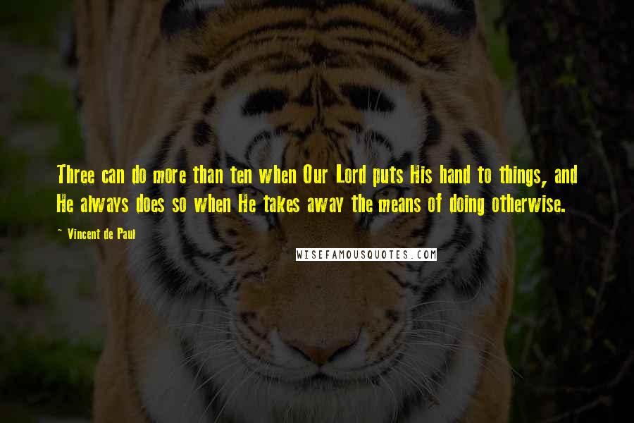 Vincent De Paul Quotes: Three can do more than ten when Our Lord puts His hand to things, and He always does so when He takes away the means of doing otherwise.