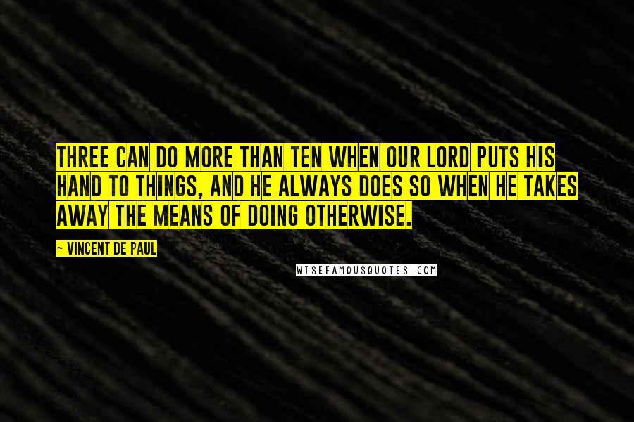 Vincent De Paul Quotes: Three can do more than ten when Our Lord puts His hand to things, and He always does so when He takes away the means of doing otherwise.