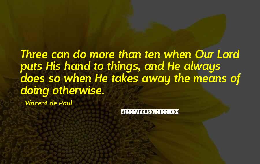 Vincent De Paul Quotes: Three can do more than ten when Our Lord puts His hand to things, and He always does so when He takes away the means of doing otherwise.