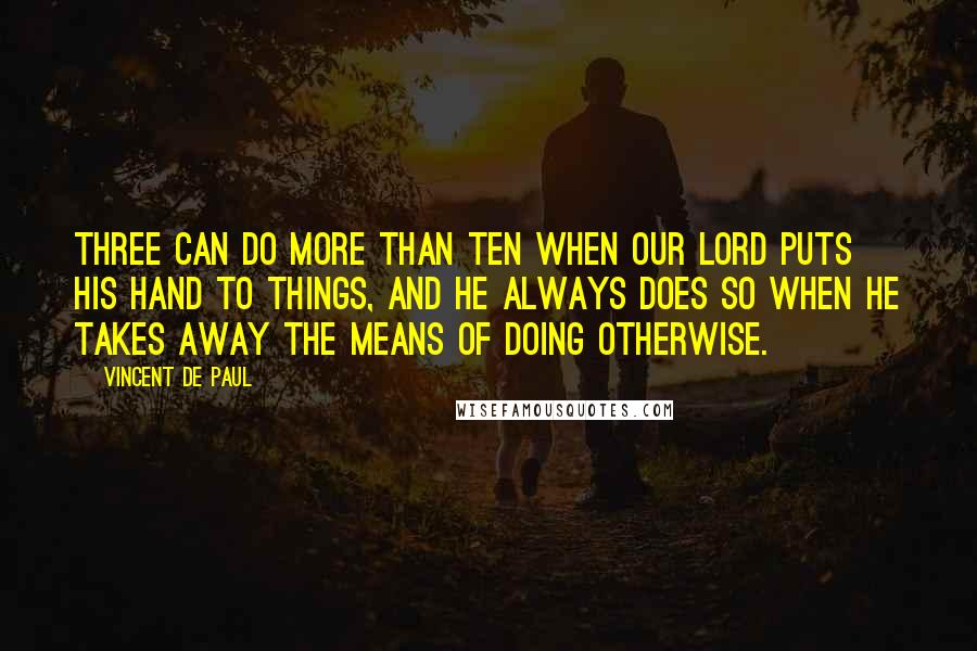 Vincent De Paul Quotes: Three can do more than ten when Our Lord puts His hand to things, and He always does so when He takes away the means of doing otherwise.