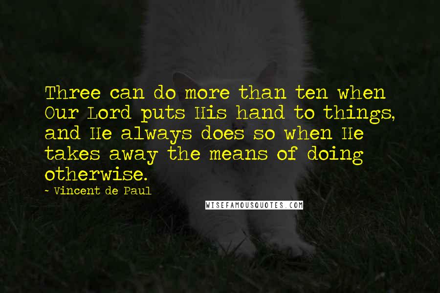 Vincent De Paul Quotes: Three can do more than ten when Our Lord puts His hand to things, and He always does so when He takes away the means of doing otherwise.