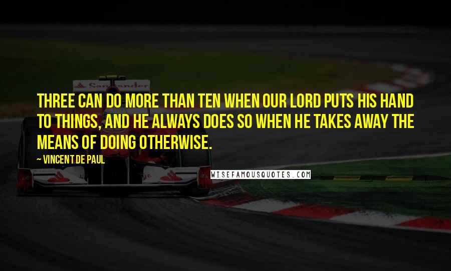 Vincent De Paul Quotes: Three can do more than ten when Our Lord puts His hand to things, and He always does so when He takes away the means of doing otherwise.