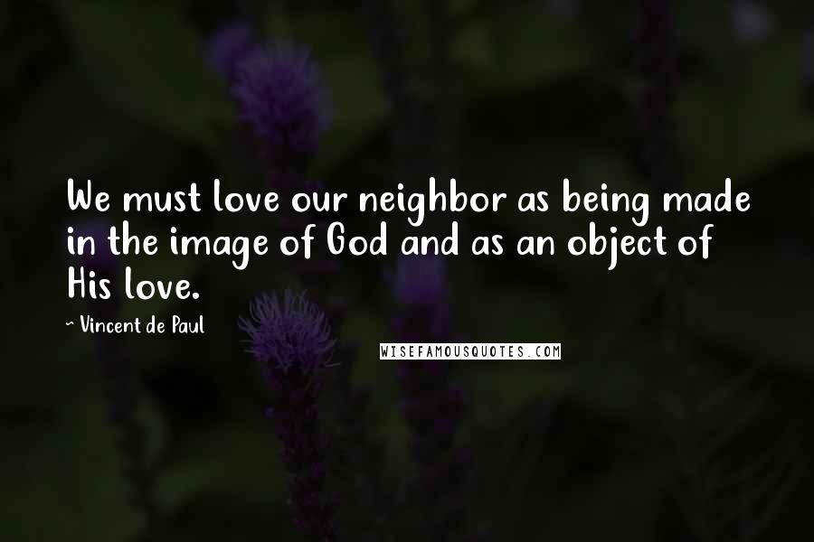 Vincent De Paul Quotes: We must love our neighbor as being made in the image of God and as an object of His love.