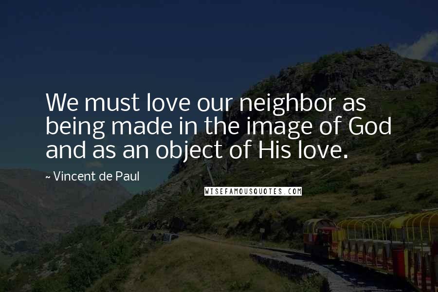 Vincent De Paul Quotes: We must love our neighbor as being made in the image of God and as an object of His love.