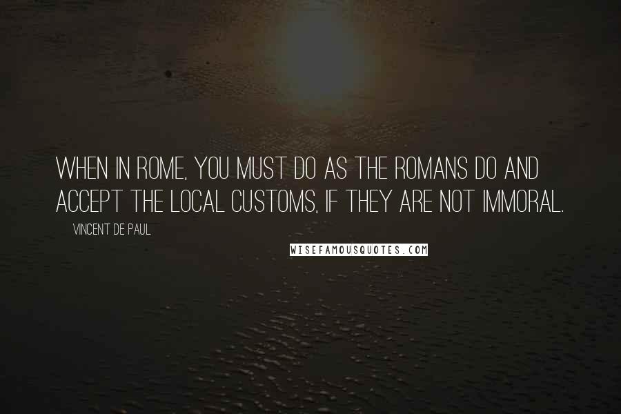 Vincent De Paul Quotes: When in Rome, you must do as the Romans do and accept the local customs, if they are not immoral.