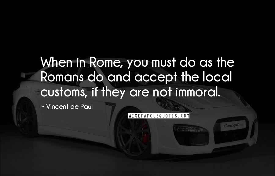Vincent De Paul Quotes: When in Rome, you must do as the Romans do and accept the local customs, if they are not immoral.