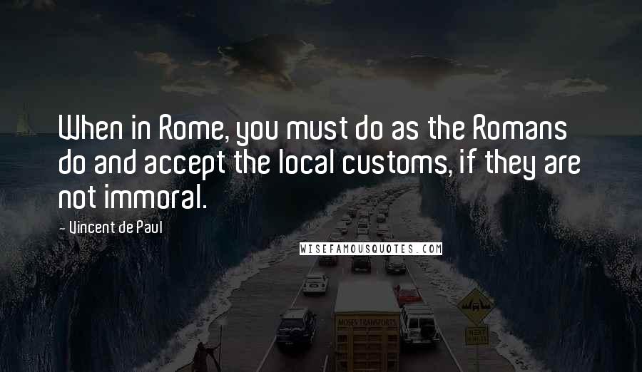 Vincent De Paul Quotes: When in Rome, you must do as the Romans do and accept the local customs, if they are not immoral.