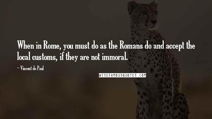 Vincent De Paul Quotes: When in Rome, you must do as the Romans do and accept the local customs, if they are not immoral.