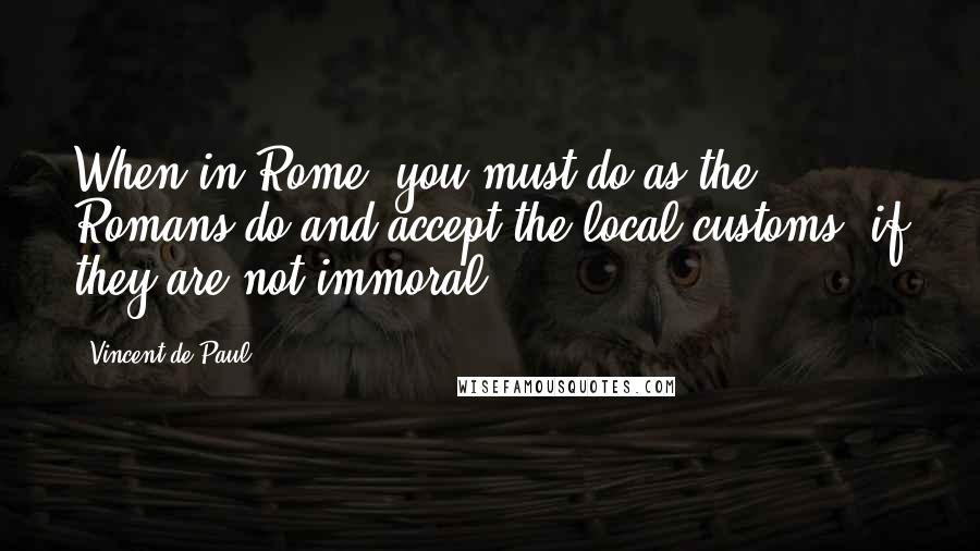 Vincent De Paul Quotes: When in Rome, you must do as the Romans do and accept the local customs, if they are not immoral.