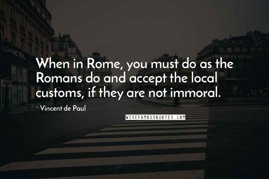 Vincent De Paul Quotes: When in Rome, you must do as the Romans do and accept the local customs, if they are not immoral.