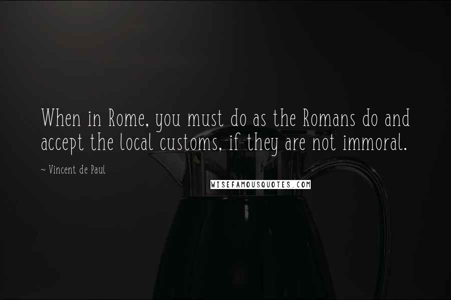 Vincent De Paul Quotes: When in Rome, you must do as the Romans do and accept the local customs, if they are not immoral.