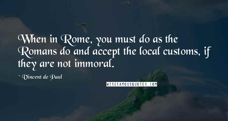 Vincent De Paul Quotes: When in Rome, you must do as the Romans do and accept the local customs, if they are not immoral.