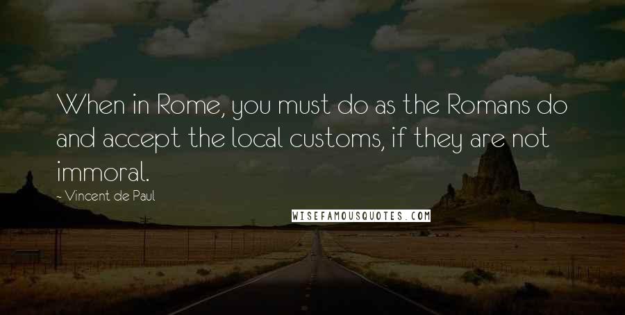 Vincent De Paul Quotes: When in Rome, you must do as the Romans do and accept the local customs, if they are not immoral.