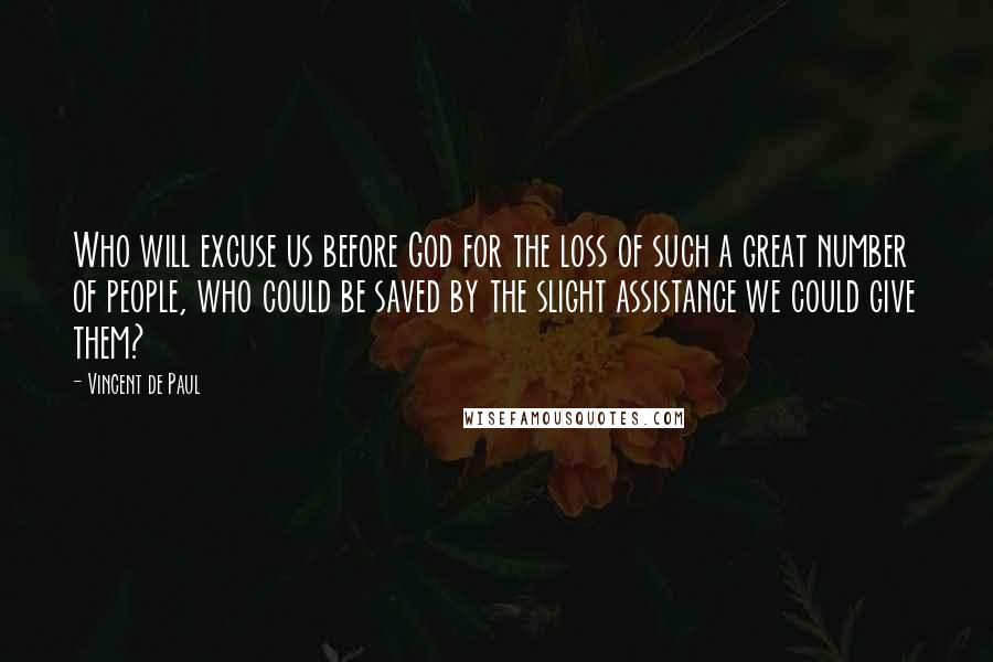 Vincent De Paul Quotes: Who will excuse us before God for the loss of such a great number of people, who could be saved by the slight assistance we could give them?