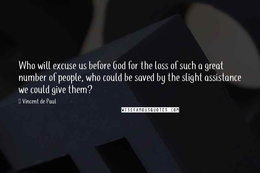 Vincent De Paul Quotes: Who will excuse us before God for the loss of such a great number of people, who could be saved by the slight assistance we could give them?