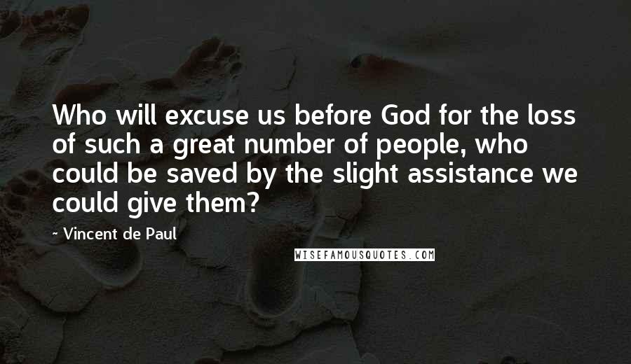 Vincent De Paul Quotes: Who will excuse us before God for the loss of such a great number of people, who could be saved by the slight assistance we could give them?