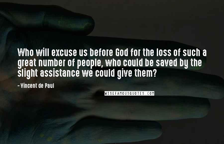 Vincent De Paul Quotes: Who will excuse us before God for the loss of such a great number of people, who could be saved by the slight assistance we could give them?