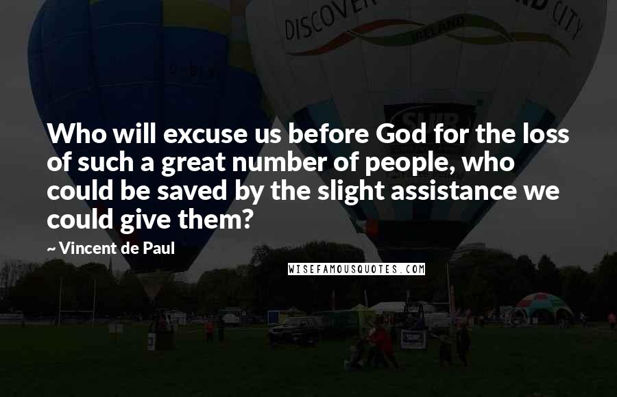 Vincent De Paul Quotes: Who will excuse us before God for the loss of such a great number of people, who could be saved by the slight assistance we could give them?