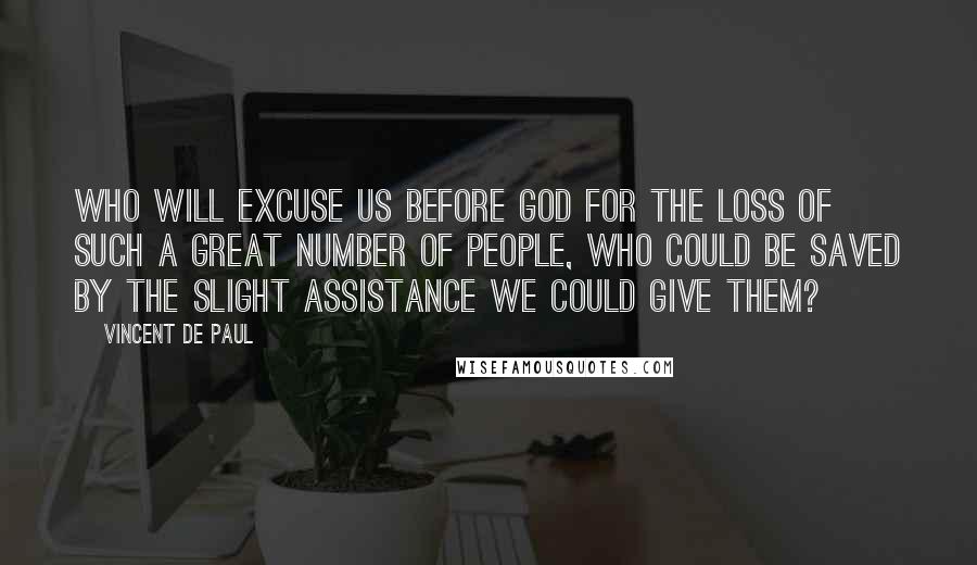 Vincent De Paul Quotes: Who will excuse us before God for the loss of such a great number of people, who could be saved by the slight assistance we could give them?