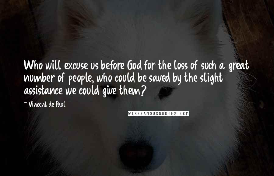 Vincent De Paul Quotes: Who will excuse us before God for the loss of such a great number of people, who could be saved by the slight assistance we could give them?