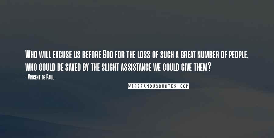 Vincent De Paul Quotes: Who will excuse us before God for the loss of such a great number of people, who could be saved by the slight assistance we could give them?