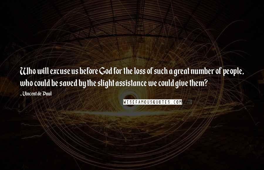 Vincent De Paul Quotes: Who will excuse us before God for the loss of such a great number of people, who could be saved by the slight assistance we could give them?