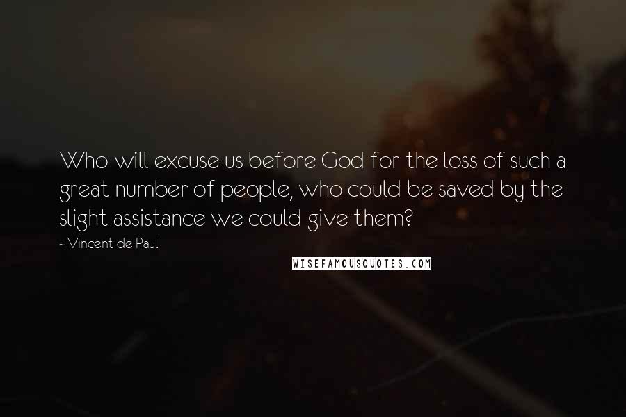 Vincent De Paul Quotes: Who will excuse us before God for the loss of such a great number of people, who could be saved by the slight assistance we could give them?