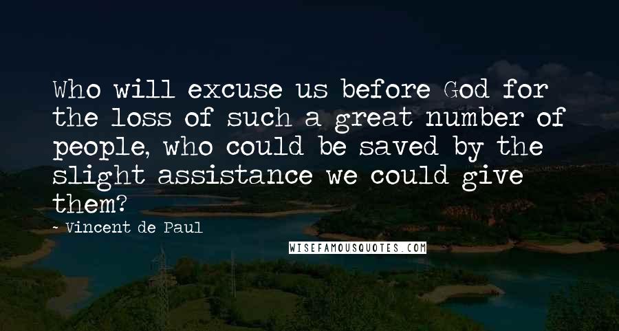 Vincent De Paul Quotes: Who will excuse us before God for the loss of such a great number of people, who could be saved by the slight assistance we could give them?