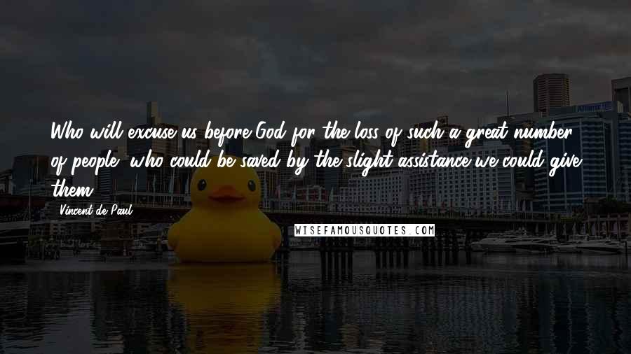 Vincent De Paul Quotes: Who will excuse us before God for the loss of such a great number of people, who could be saved by the slight assistance we could give them?