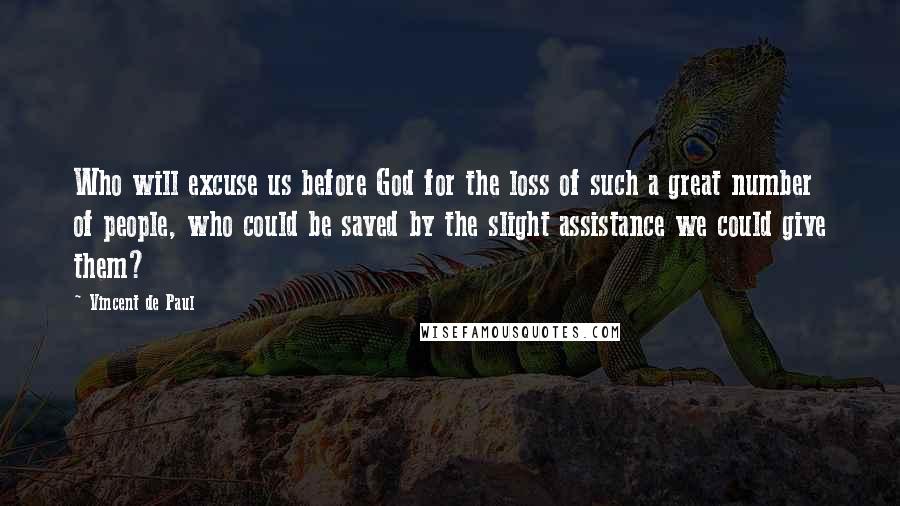 Vincent De Paul Quotes: Who will excuse us before God for the loss of such a great number of people, who could be saved by the slight assistance we could give them?