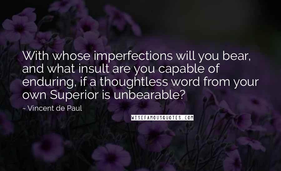 Vincent De Paul Quotes: With whose imperfections will you bear, and what insult are you capable of enduring, if a thoughtless word from your own Superior is unbearable?