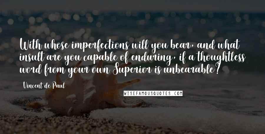 Vincent De Paul Quotes: With whose imperfections will you bear, and what insult are you capable of enduring, if a thoughtless word from your own Superior is unbearable?