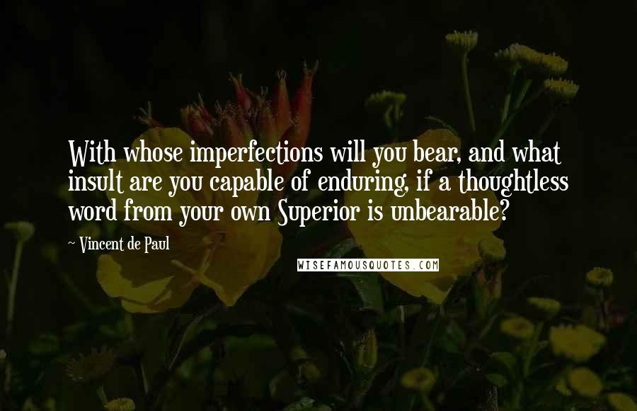 Vincent De Paul Quotes: With whose imperfections will you bear, and what insult are you capable of enduring, if a thoughtless word from your own Superior is unbearable?