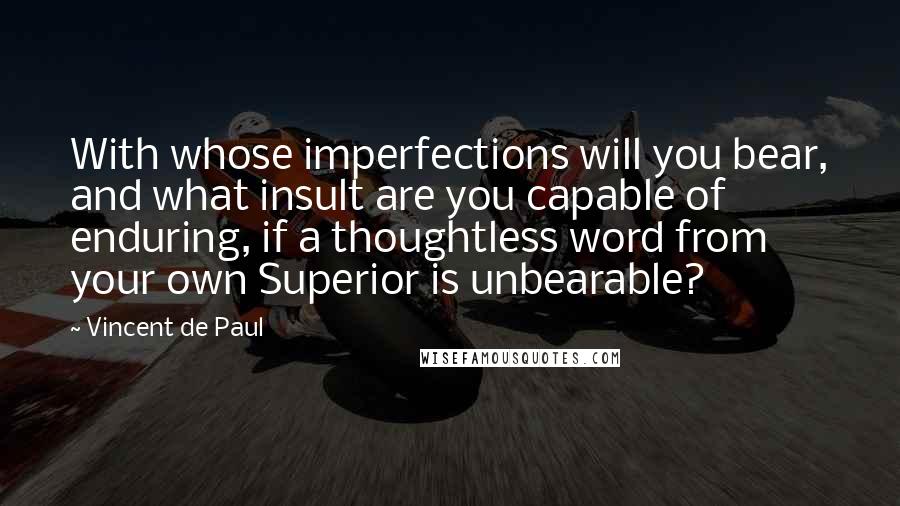 Vincent De Paul Quotes: With whose imperfections will you bear, and what insult are you capable of enduring, if a thoughtless word from your own Superior is unbearable?