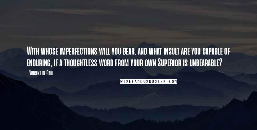 Vincent De Paul Quotes: With whose imperfections will you bear, and what insult are you capable of enduring, if a thoughtless word from your own Superior is unbearable?