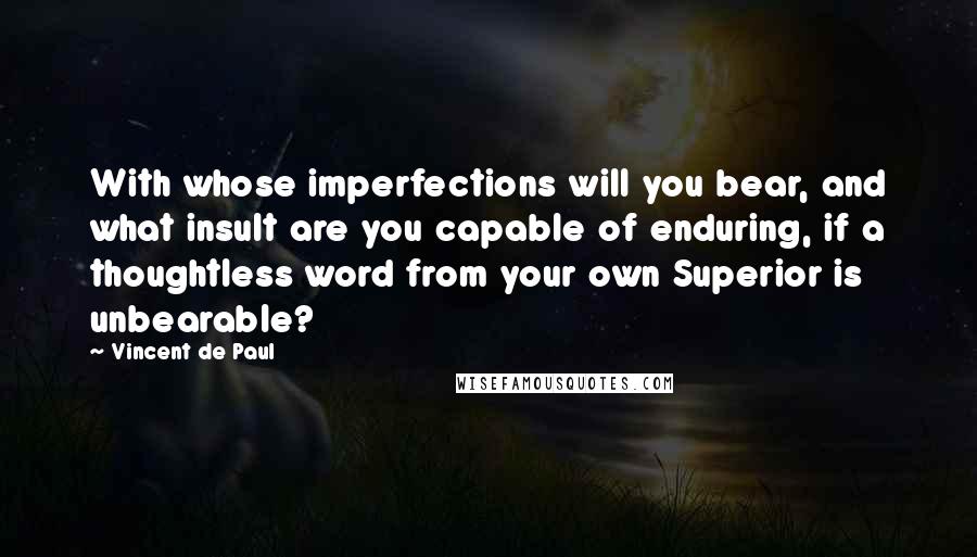 Vincent De Paul Quotes: With whose imperfections will you bear, and what insult are you capable of enduring, if a thoughtless word from your own Superior is unbearable?