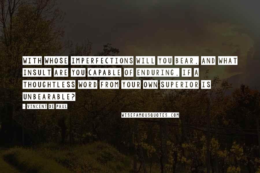 Vincent De Paul Quotes: With whose imperfections will you bear, and what insult are you capable of enduring, if a thoughtless word from your own Superior is unbearable?