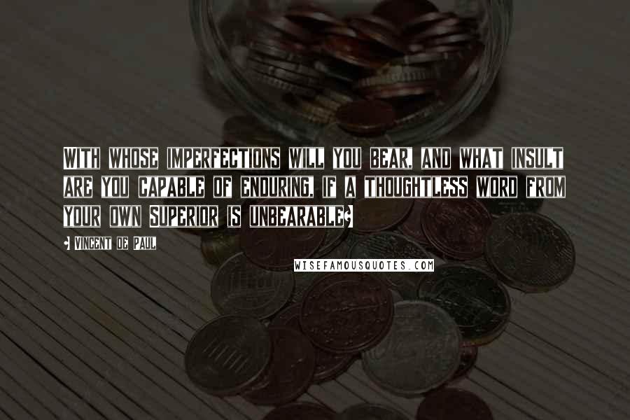 Vincent De Paul Quotes: With whose imperfections will you bear, and what insult are you capable of enduring, if a thoughtless word from your own Superior is unbearable?