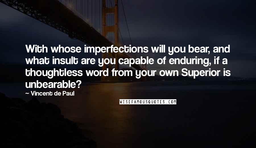 Vincent De Paul Quotes: With whose imperfections will you bear, and what insult are you capable of enduring, if a thoughtless word from your own Superior is unbearable?