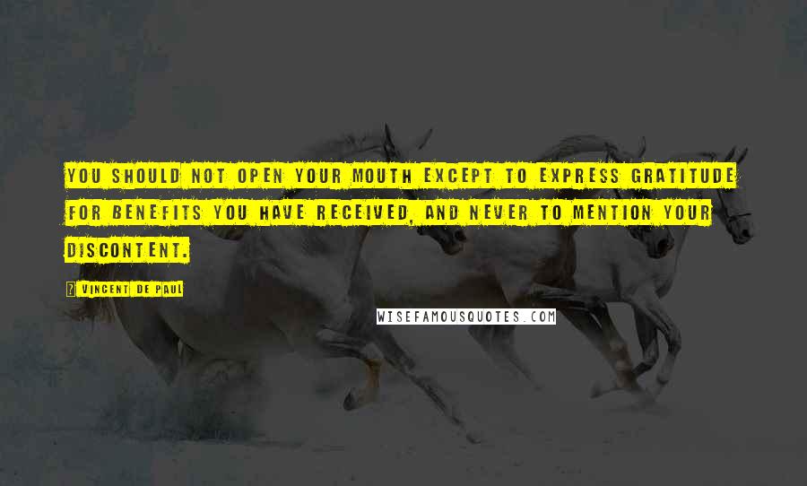 Vincent De Paul Quotes: You should not open your mouth except to express gratitude for benefits you have received, and never to mention your discontent.