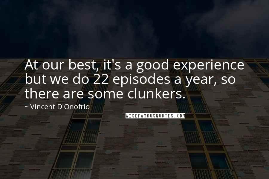 Vincent D'Onofrio Quotes: At our best, it's a good experience but we do 22 episodes a year, so there are some clunkers.