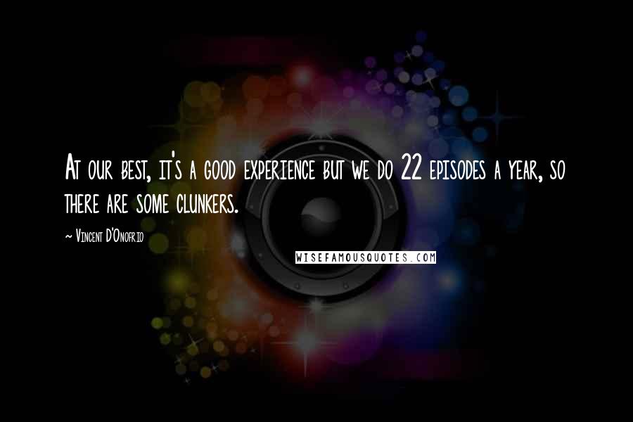 Vincent D'Onofrio Quotes: At our best, it's a good experience but we do 22 episodes a year, so there are some clunkers.