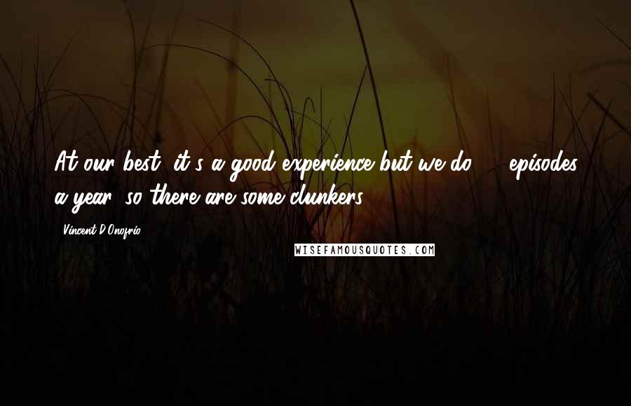 Vincent D'Onofrio Quotes: At our best, it's a good experience but we do 22 episodes a year, so there are some clunkers.