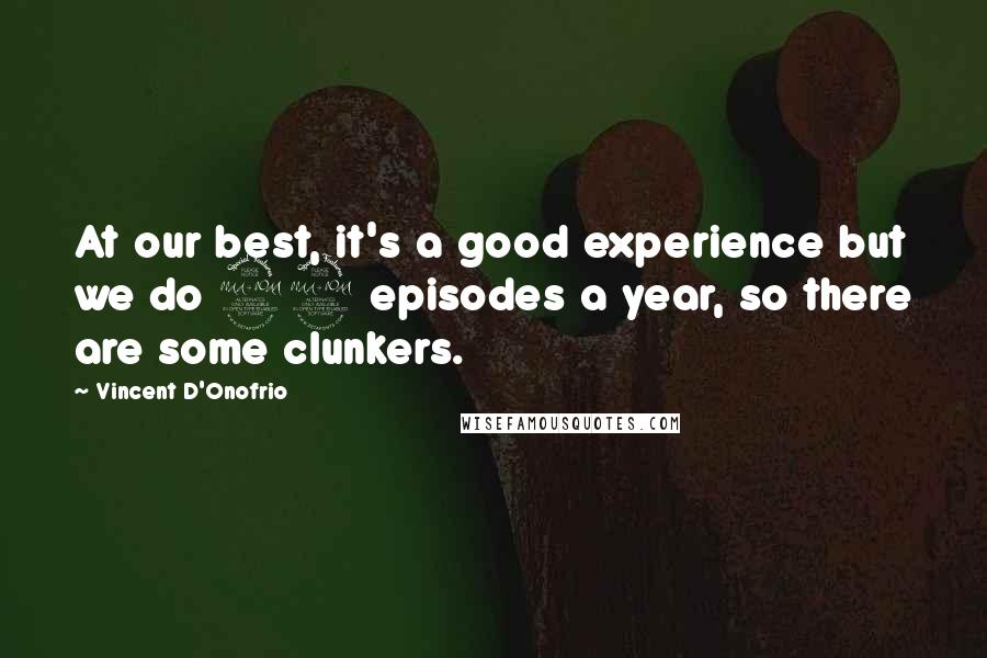 Vincent D'Onofrio Quotes: At our best, it's a good experience but we do 22 episodes a year, so there are some clunkers.
