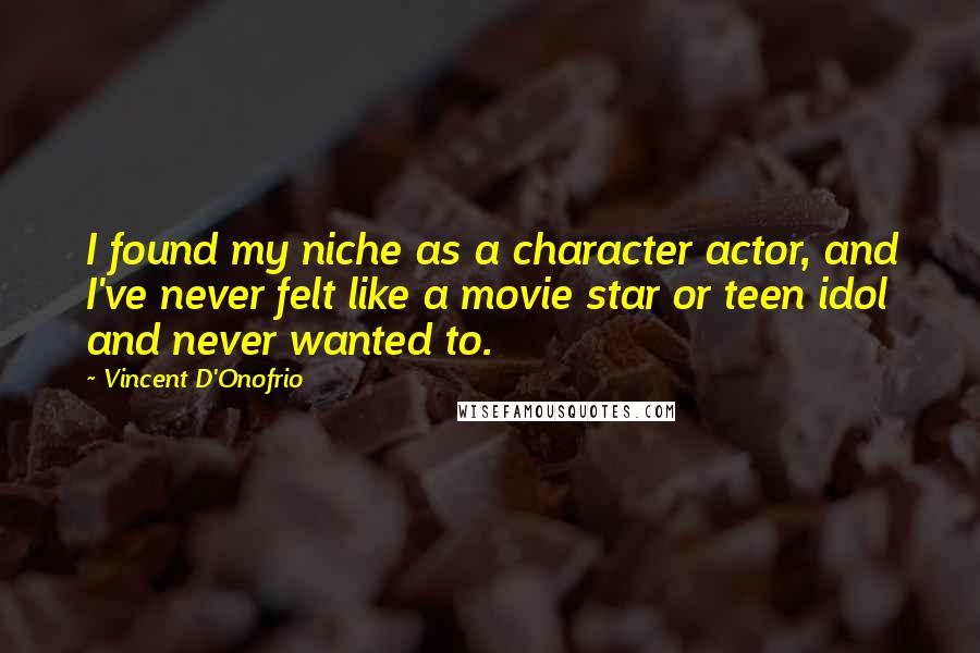 Vincent D'Onofrio Quotes: I found my niche as a character actor, and I've never felt like a movie star or teen idol and never wanted to.